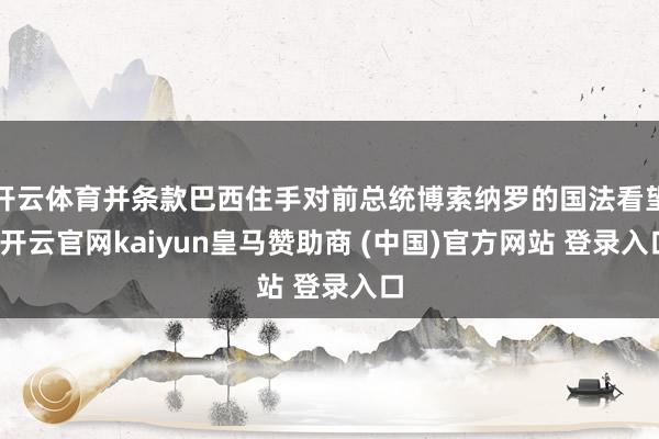 开云体育并条款巴西住手对前总统博索纳罗的国法看望-开云官网kaiyun皇马赞助商 (中国)官方网站 登录入口