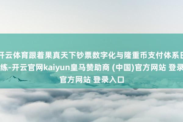 开云体育跟着果真天下钞票数字化与隆重币支付体系日渐锻练-开云官网kaiyun皇马赞助商 (中国)官方网站 登录入口