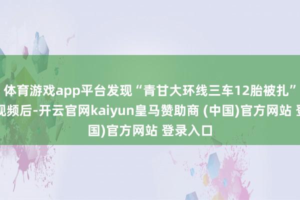 体育游戏app平台发现“青甘大环线三车12胎被扎”收罗短视频后-开云官网kaiyun皇马赞助商 (中国)官方网站 登录入口