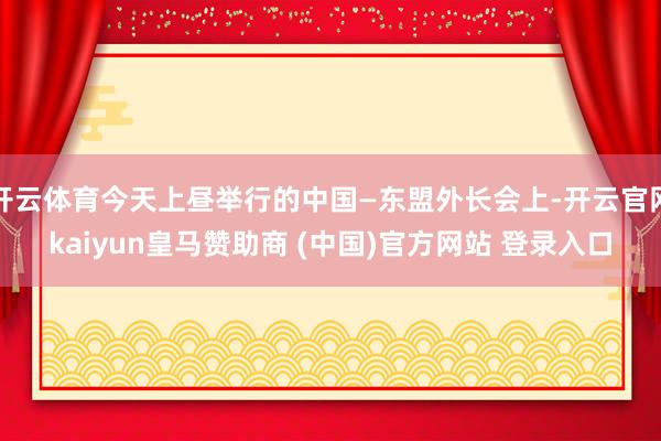 开云体育今天上昼举行的中国—东盟外长会上-开云官网kaiyun皇马赞助商 (中国)官方网站 登录入口