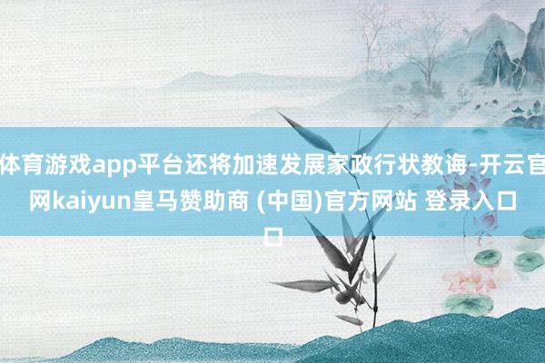 体育游戏app平台还将加速发展家政行状教诲-开云官网kaiyun皇马赞助商 (中国)官方网站 登录入口