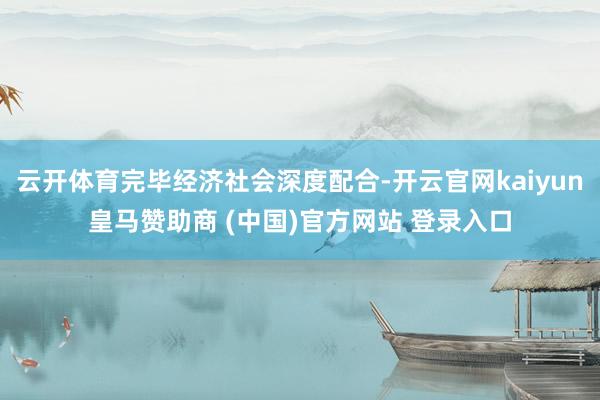 云开体育完毕经济社会深度配合-开云官网kaiyun皇马赞助商 (中国)官方网站 登录入口