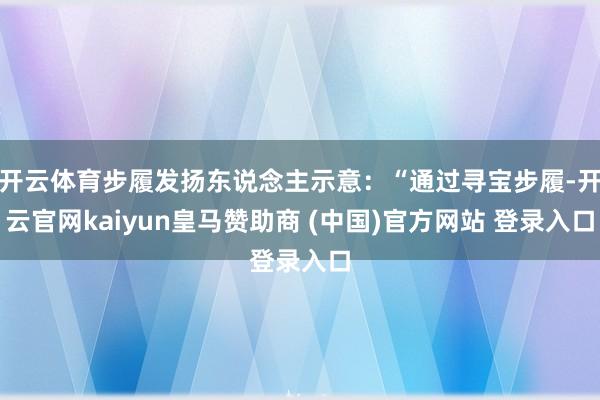 开云体育步履发扬东说念主示意：“通过寻宝步履-开云官网kaiyun皇马赞助商 (中国)官方网站 登录入口