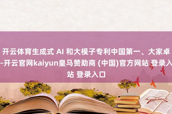 开云体育生成式 AI 和大模子专利中国第一、大家卓越-开云官网kaiyun皇马赞助商 (中国)官方网站 登录入口