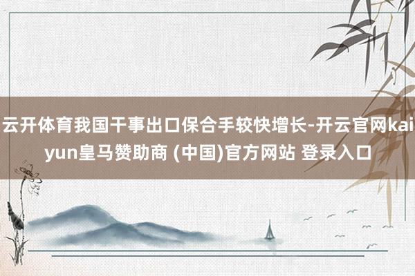 云开体育我国干事出口保合手较快增长-开云官网kaiyun皇马赞助商 (中国)官方网站 登录入口