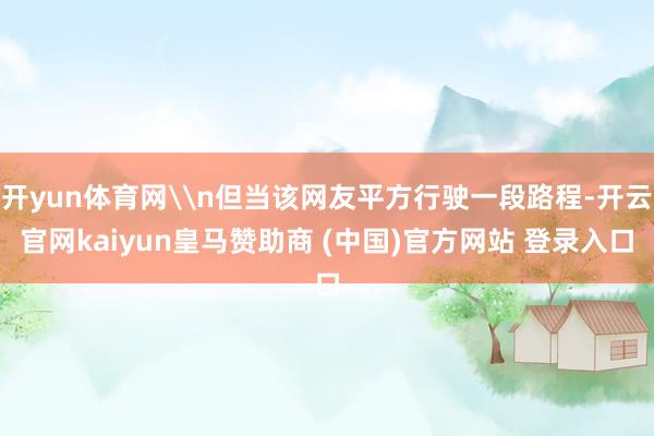 开yun体育网\n但当该网友平方行驶一段路程-开云官网kaiyun皇马赞助商 (中国)官方网站 登录入口