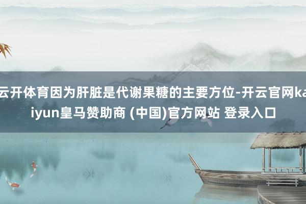 云开体育因为肝脏是代谢果糖的主要方位-开云官网kaiyun皇马赞助商 (中国)官方网站 登录入口