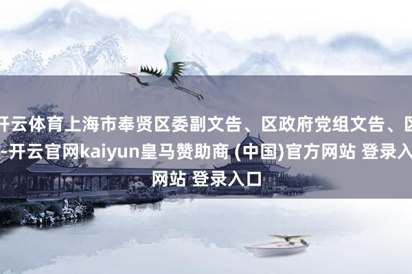 开云体育上海市奉贤区委副文告、区政府党组文告、区长-开云官网kaiyun皇马赞助商 (中国)官方网站 登录入口