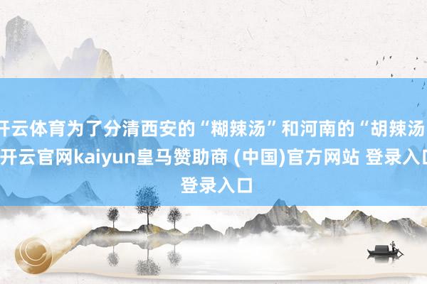 开云体育为了分清西安的“糊辣汤”和河南的“胡辣汤”-开云官网kaiyun皇马赞助商 (中国)官方网站 登录入口