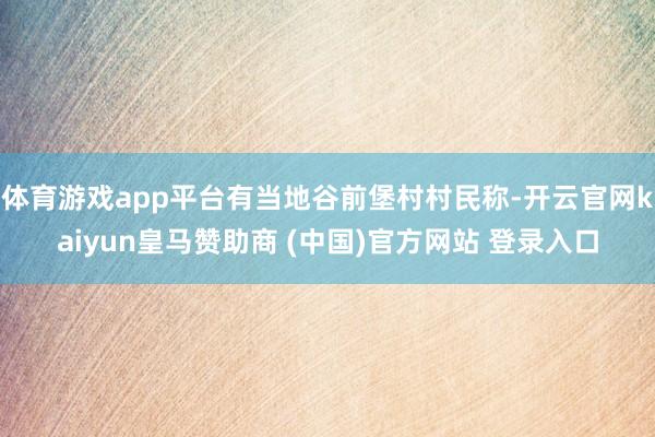 体育游戏app平台有当地谷前堡村村民称-开云官网kaiyun皇马赞助商 (中国)官方网站 登录入口