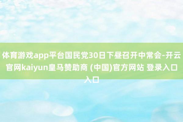体育游戏app平台国民党30日下昼召开中常会-开云官网kaiyun皇马赞助商 (中国)官方网站 登录入口