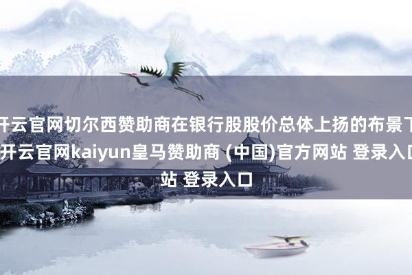 开云官网切尔西赞助商在银行股股价总体上扬的布景下-开云官网kaiyun皇马赞助商 (中国)官方网站 登录入口
