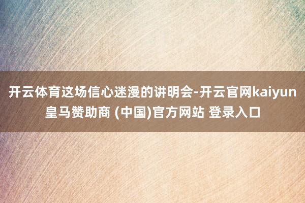开云体育这场信心迷漫的讲明会-开云官网kaiyun皇马赞助商 (中国)官方网站 登录入口