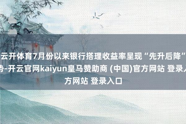 云开体育7月份以来银行搭理收益率呈现“先升后降”态势-开云官网kaiyun皇马赞助商 (中国)官方网站 登录入口