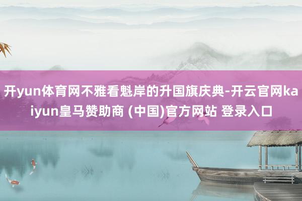 开yun体育网不雅看魁岸的升国旗庆典-开云官网kaiyun皇马赞助商 (中国)官方网站 登录入口