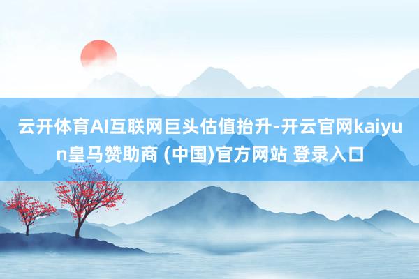云开体育AI互联网巨头估值抬升-开云官网kaiyun皇马赞助商 (中国)官方网站 登录入口
