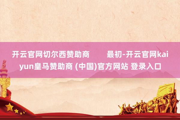开云官网切尔西赞助商        最初-开云官网kaiyun皇马赞助商 (中国)官方网站 登录入口
