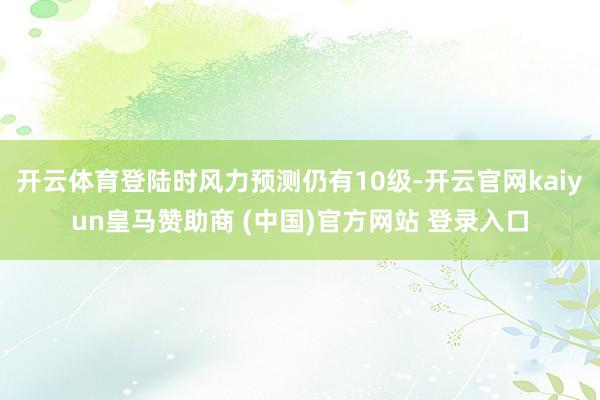 开云体育登陆时风力预测仍有10级-开云官网kaiyun皇马赞助商 (中国)官方网站 登录入口