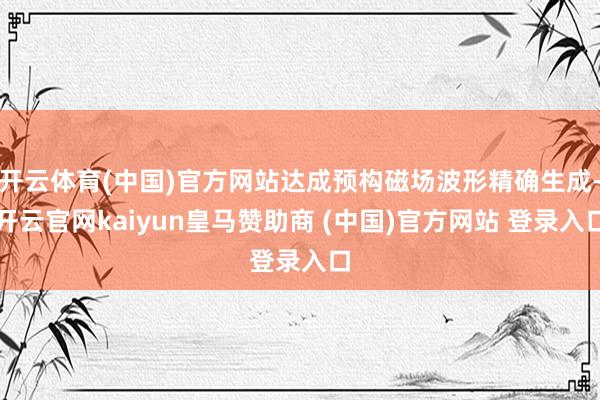 开云体育(中国)官方网站达成预构磁场波形精确生成-开云官网kaiyun皇马赞助商 (中国)官方网站 登录入口