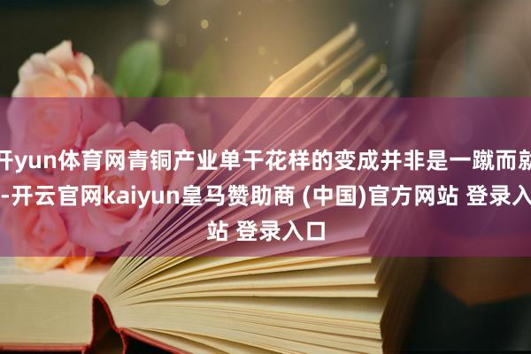 开yun体育网青铜产业单干花样的变成并非是一蹴而就的-开云官网kaiyun皇马赞助商 (中国)官方网站 登录入口