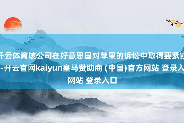 开云体育该公司在好意思国对苹果的诉讼中取得要紧凯旋-开云官网kaiyun皇马赞助商 (中国)官方网站 登录入口
