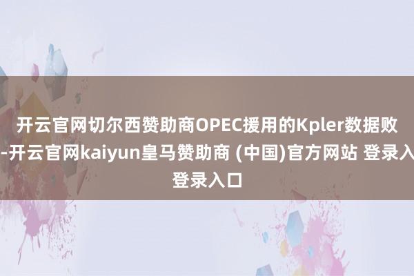 开云官网切尔西赞助商　　OPEC援用的Kpler数据败露-开云官网kaiyun皇马赞助商 (中国)官方网站 登录入口