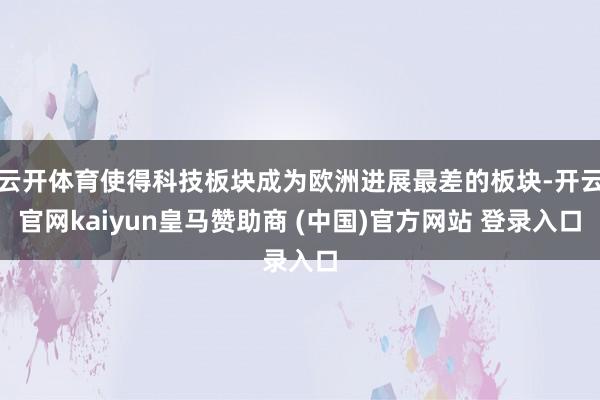 云开体育使得科技板块成为欧洲进展最差的板块-开云官网kaiyun皇马赞助商 (中国)官方网站 登录入口