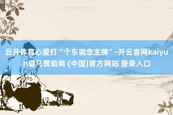 云开体育心爱打“个东说念主牌”-开云官网kaiyun皇马赞助商 (中国)官方网站 登录入口
