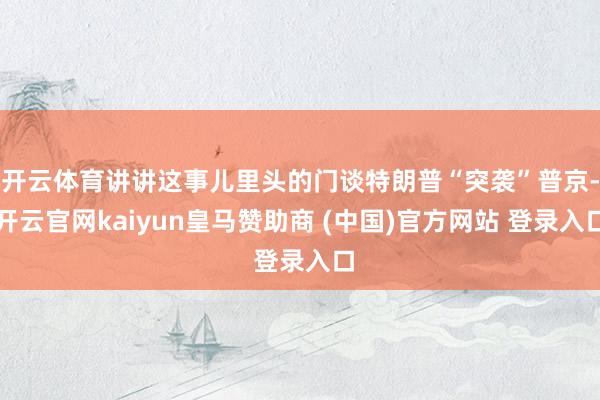 开云体育讲讲这事儿里头的门谈特朗普“突袭”普京-开云官网kaiyun皇马赞助商 (中国)官方网站 登录入口
