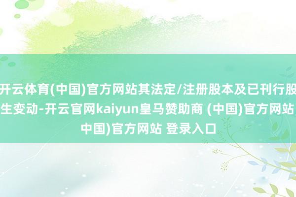 开云体育(中国)官方网站其法定/注册股本及已刊行股份均未发生变动-开云官网kaiyun皇马赞助商 (中国)官方网站 登录入口