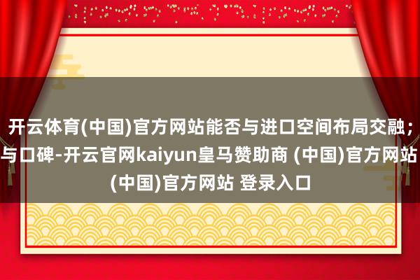 开云体育(中国)官方网站能否与进口空间布局交融；四是案例与口碑-开云官网kaiyun皇马赞助商 (中国)官方网站 登录入口