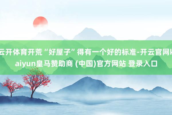 云开体育开荒“好屋子”得有一个好的标准-开云官网kaiyun皇马赞助商 (中国)官方网站 登录入口