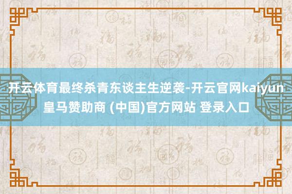 开云体育最终杀青东谈主生逆袭-开云官网kaiyun皇马赞助商 (中国)官方网站 登录入口