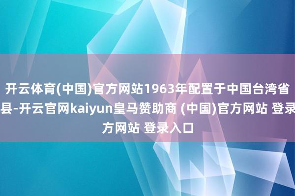 开云体育(中国)官方网站1963年配置于中国台湾省新竹县-开云官网kaiyun皇马赞助商 (中国)官方网站 登录入口