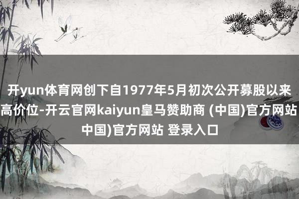 开yun体育网创下自1977年5月初次公开募股以来的历史最高价位-开云官网kaiyun皇马赞助商 (中国)官方网站 登录入口