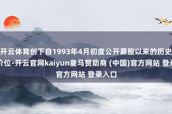 开云体育创下自1993年4月初度公开募股以来的历史最高价位-开云官网kaiyun皇马赞助商 (中国)官方网站 登录入口