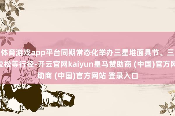 体育游戏app平台同期常态化举办三星堆面具节、三星堆半程马拉松等行径-开云官网kaiyun皇马赞助商 (中国)官方网站 登录入口
