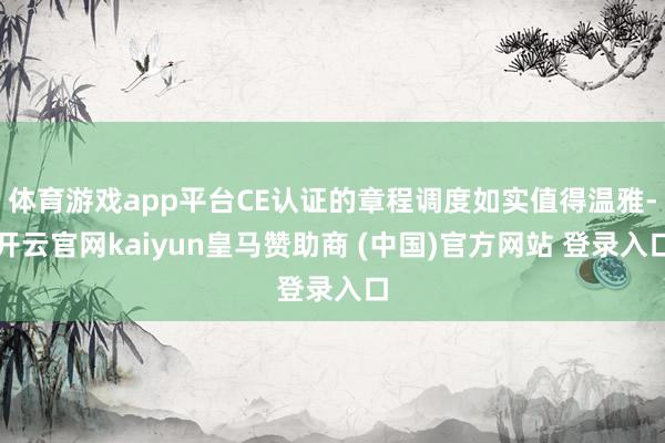 体育游戏app平台CE认证的章程调度如实值得温雅-开云官网kaiyun皇马赞助商 (中国)官方网站 登录入口