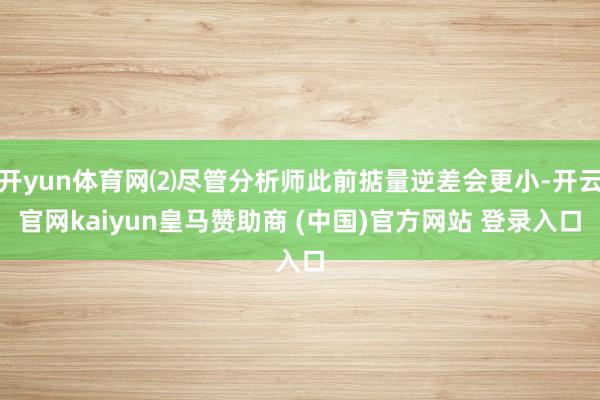 开yun体育网⑵尽管分析师此前掂量逆差会更小-开云官网kaiyun皇马赞助商 (中国)官方网站 登录入口