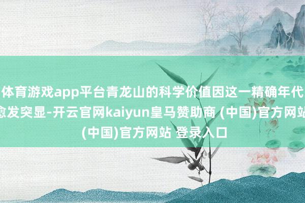 体育游戏app平台青龙山的科学价值因这一精确年代的证明而愈发突显-开云官网kaiyun皇马赞助商 (中国)官方网站 登录入口