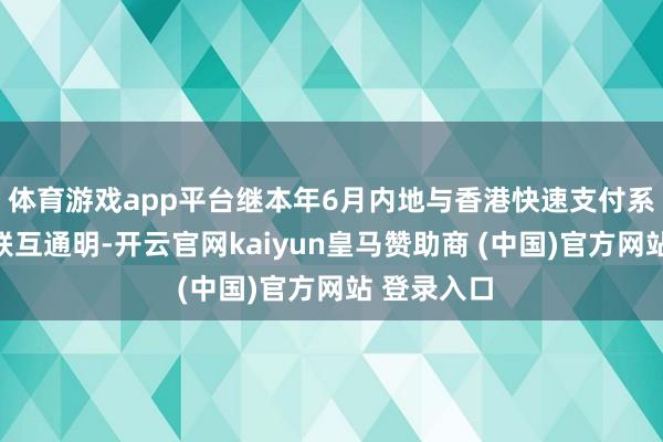 体育游戏app平台继本年6月内地与香港快速支付系统达成互联互通明-开云官网kaiyun皇马赞助商 (中国)官方网站 登录入口