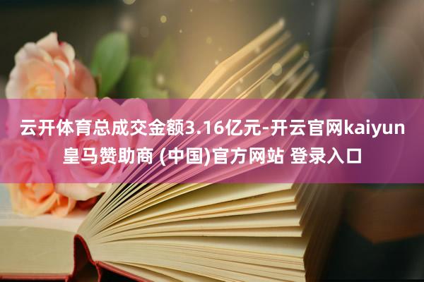 云开体育总成交金额3.16亿元-开云官网kaiyun皇马赞助商 (中国)官方网站 登录入口