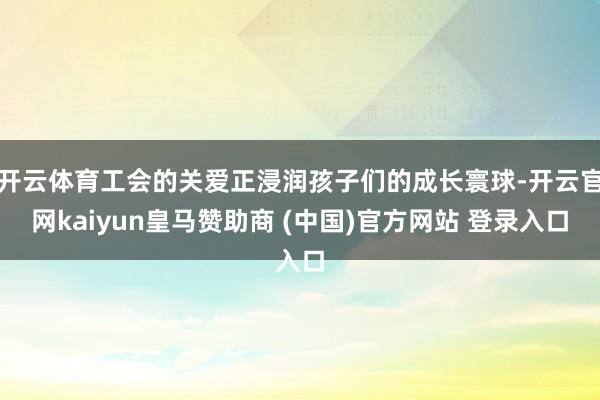 开云体育工会的关爱正浸润孩子们的成长寰球-开云官网kaiyun皇马赞助商 (中国)官方网站 登录入口