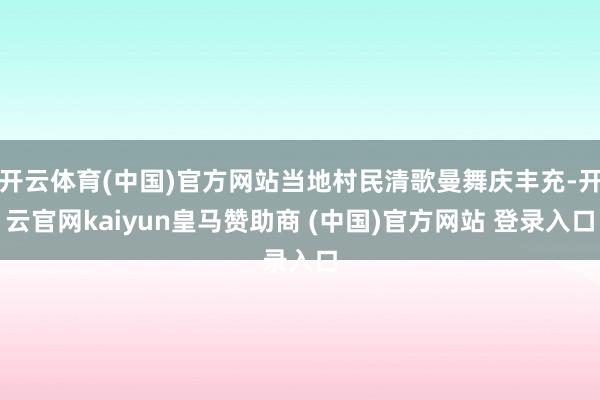 开云体育(中国)官方网站当地村民清歌曼舞庆丰充-开云官网kaiyun皇马赞助商 (中国)官方网站 登录入口