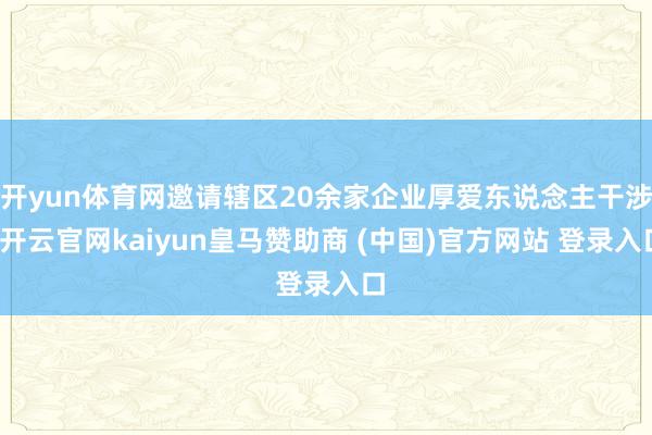 开yun体育网邀请辖区20余家企业厚爱东说念主干涉-开云官网kaiyun皇马赞助商 (中国)官方网站 登录入口