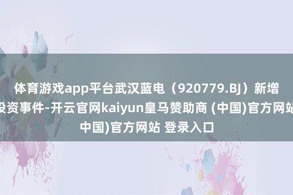 体育游戏app平台武汉蓝电(920779.BJ)新增一谈对外投资事件-开云官网kaiyun皇马赞助商 (中国)官方网站 登录入口