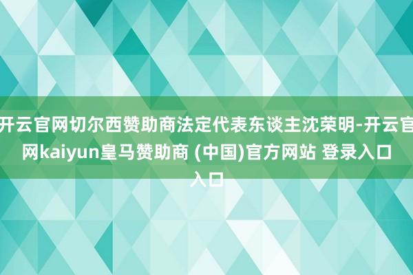开云官网切尔西赞助商法定代表东谈主沈荣明-开云官网kaiyun皇马赞助商 (中国)官方网站 登录入口