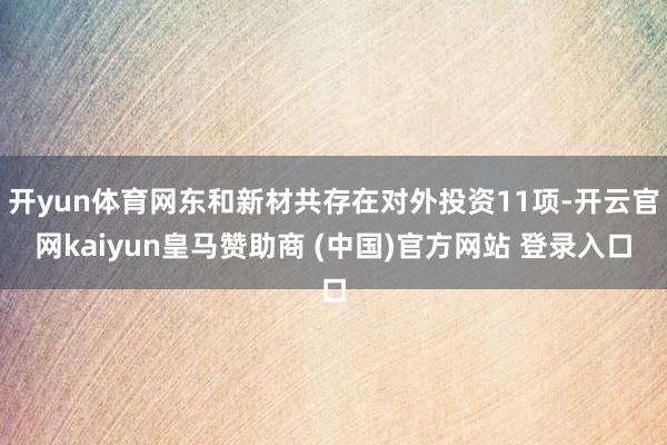 开yun体育网东和新材共存在对外投资11项-开云官网kaiyun皇马赞助商 (中国)官方网站 登录入口