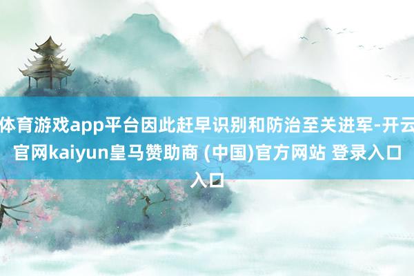 体育游戏app平台因此赶早识别和防治至关进军-开云官网kaiyun皇马赞助商 (中国)官方网站 登录入口