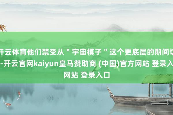 开云体育他们禁受从＂宇宙模子＂这个更底层的期间切入-开云官网kaiyun皇马赞助商 (中国)官方网站 登录入口